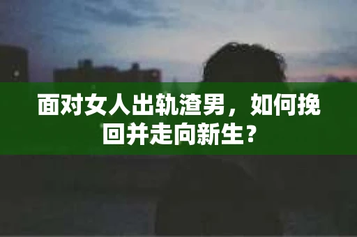 面对女人出轨渣男,如何挽回并走向新生? 面对女人出轨渣男,如何挽回并走向新生?