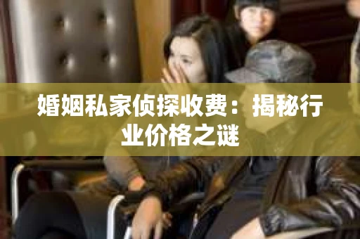 婚姻私家侦探收费：揭秘行业价格之谜