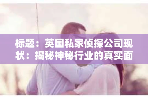标题：英国私家侦探公司现状：揭秘神秘行业的真实面貌