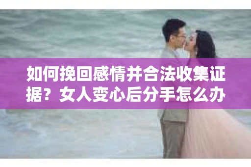 如何挽回感情并合法收集证据？女人变心后分手怎么办？