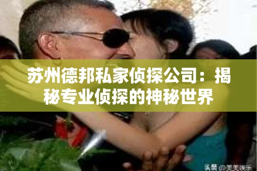 苏州德邦私家侦探公司：揭秘专业侦探的神秘世界