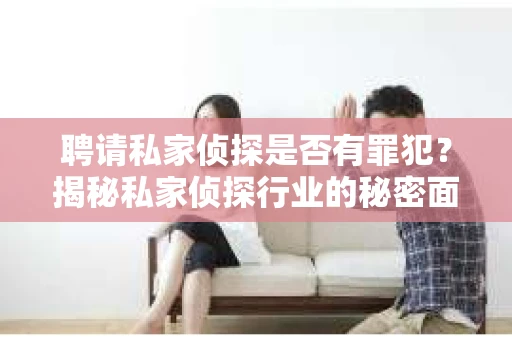 聘请私家侦探是否有罪犯？揭秘私家侦探行业的秘密面纱