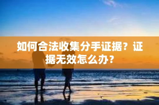 如何合法收集分手证据？证据无效怎么办？
