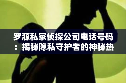 罗源私家侦探公司电话号码：揭秘隐私守护者的神秘热线