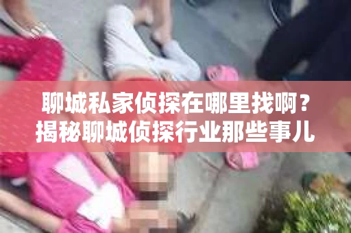 聊城私家侦探在哪里找啊？揭秘聊城侦探行业那些事儿