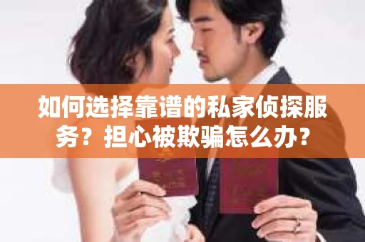 如何选择靠谱的私家侦探服务？担心被欺骗怎么办？