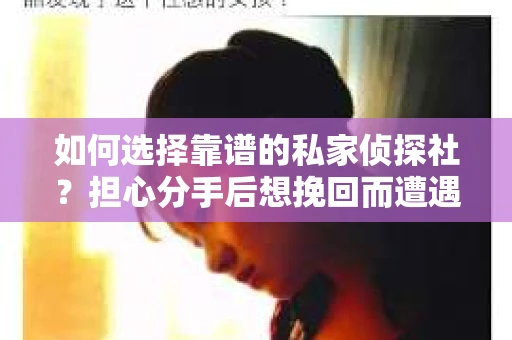 如何选择靠谱的私家侦探社？担心分手后想挽回而遭遇陷阱怎么办？