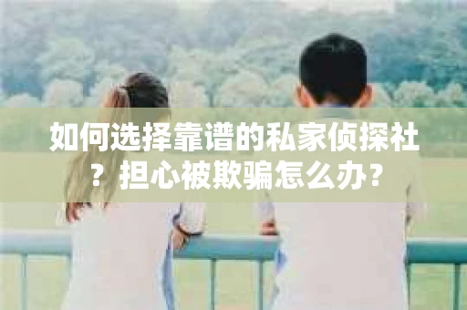 如何选择靠谱的私家侦探社？担心被欺骗怎么办？