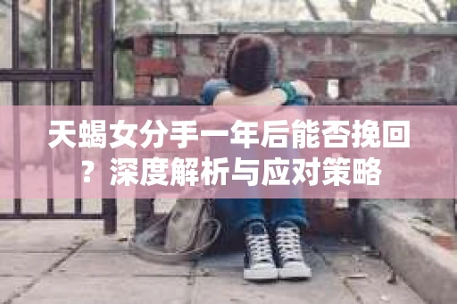 天蝎女分手一年后能否挽回？深度解析与应对策略