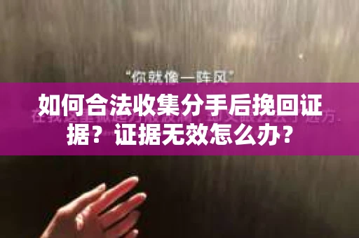 如何合法收集分手后挽回证据？证据无效怎么办？