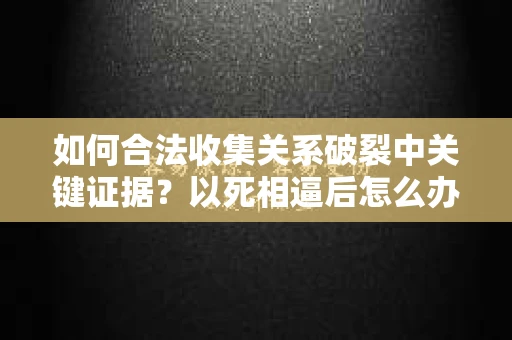 如何合法收集关系破裂中关键证据？以死相逼后怎么办？