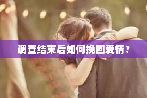 调查结束后如何挽回爱情？