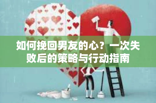 如何挽回男友的心？一次失败后的策略与行动指南