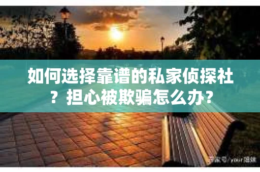 如何选择靠谱的私家侦探社？担心被欺骗怎么办？