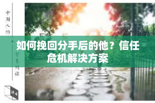 如何挽回分手后的他？信任危机解决方案