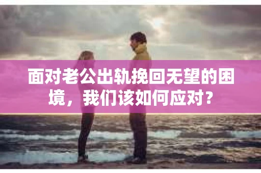 面对老公出轨挽回无望的困境,我们该如何应对? 面对老公出轨挽回无望的困境,我们该如何应对?