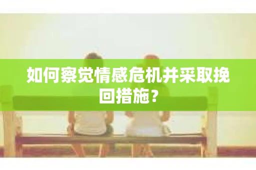 如何察觉情感危机并采取挽回措施？