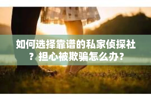 如何选择靠谱的私家侦探社？担心被欺骗怎么办？