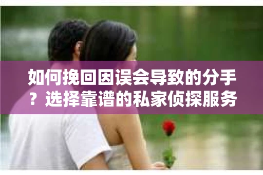 如何挽回因误会导致的分手？选择靠谱的私家侦探服务指南