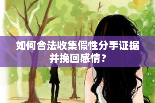 如何合法收集假性分手证据并挽回感情？