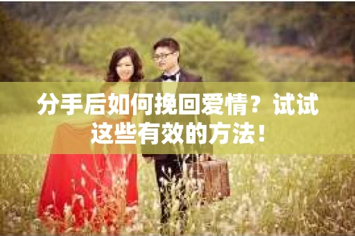 分手后如何挽回爱情？试试这些有效的方法！