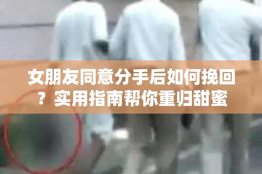 女朋友同意分手后如何挽回？实用指南帮你重归甜蜜