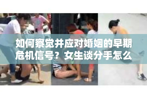如何察觉并应对婚姻的早期危机信号？女生谈分手怎么挽回