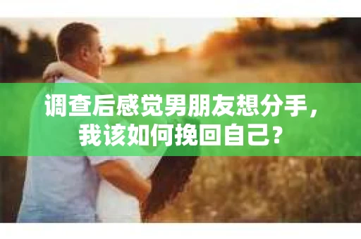 调查后感觉男朋友想分手，我该如何挽回自己？
