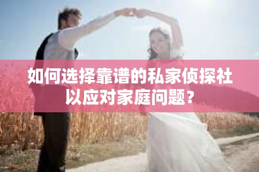如何选择靠谱的私家侦探社以应对家庭问题? 如何选择靠谱的私家侦探社以应对家庭问题?