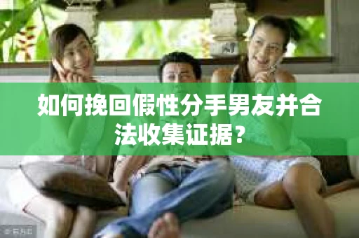 如何挽回假性分手男友并合法收集证据？