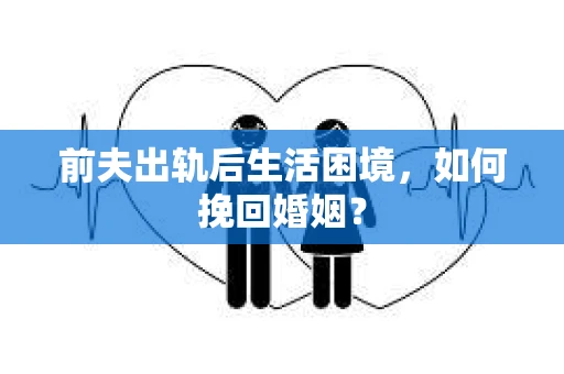 前夫出轨后生活困境，如何挽回婚姻？