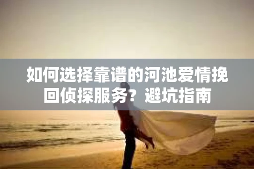 如何选择靠谱的河池爱情挽回侦探服务？避坑指南