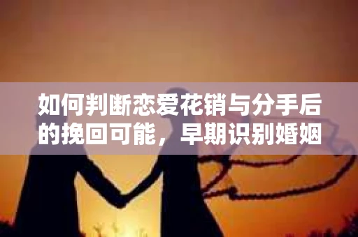 如何判断恋爱花销与分手后的挽回可能，早期识别婚姻危机的关键信号