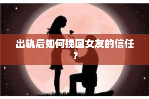出轨后如何挽回女友的信任？
