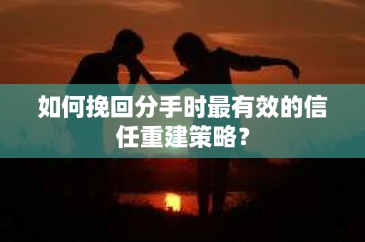 如何挽回分手时最有效的信任重建策略？