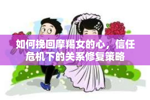 如何挽回摩羯女的心，信任危机下的关系修复策略