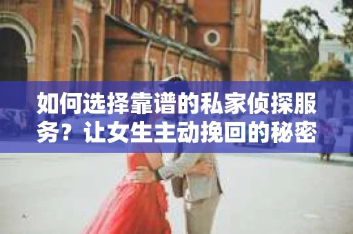 如何选择靠谱的私家侦探服务？让女生主动挽回的秘密武器怎么办？