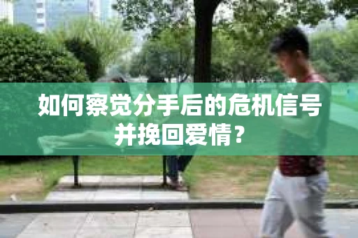 如何察觉分手后的危机信号并挽回爱情？