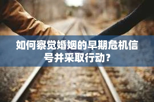 如何察觉婚姻的早期危机信号并采取行动？