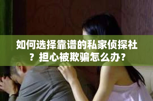 如何选择靠谱的私家侦探社？担心被欺骗怎么办？