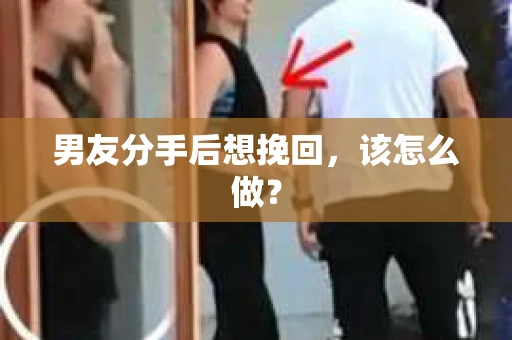 男友分手后想挽回，该怎么做？
