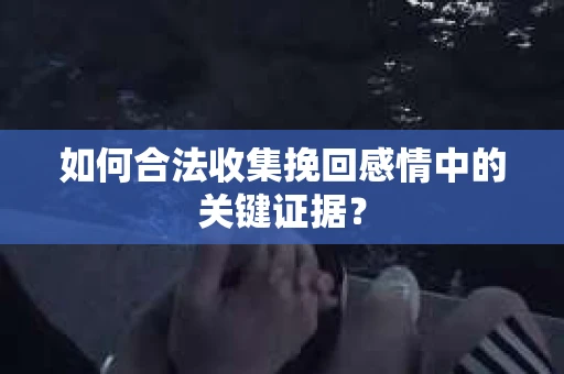 如何合法收集挽回感情中的关键证据？