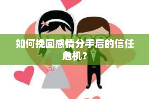 如何挽回感情分手后的信任危机？