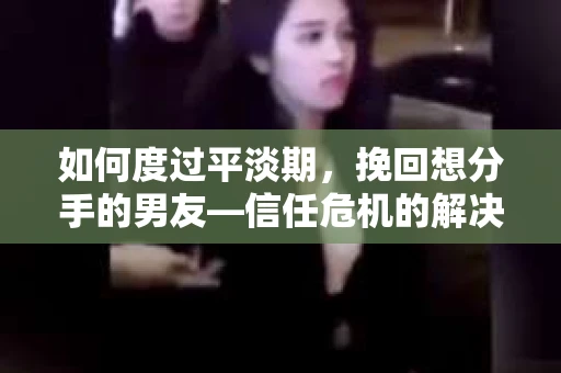 如何度过平淡期，挽回想分手的男友—信任危机的解决之道