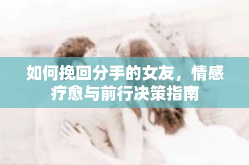 如何挽回分手的女友，情感疗愈与前行决策指南