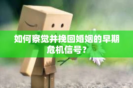 如何察觉并挽回婚姻的早期危机信号？