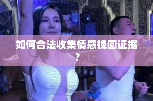 如何合法收集情感挽回证据？