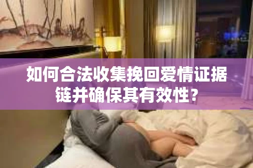 如何合法收集挽回爱情证据链并确保其有效性？