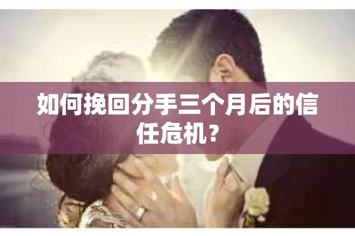 如何挽回分手三个月后的信任危机? 如何挽回分手三个月后的信任危机?