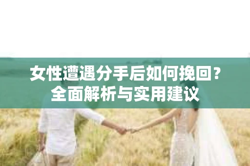 女性遭遇分手后如何挽回?全面解析与实用建议 女性遭遇分手后如何挽回?全面解析与实用建议